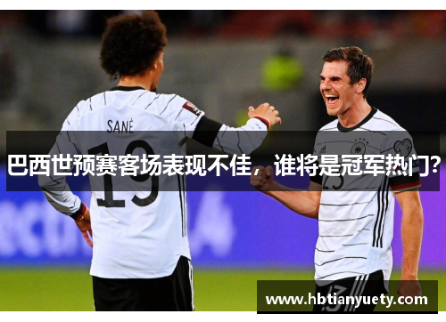 巴西世预赛客场表现不佳，谁将是冠军热门？